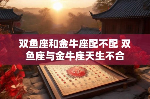 双鱼座和金牛座配不配 双鱼座与金牛座天生不合
