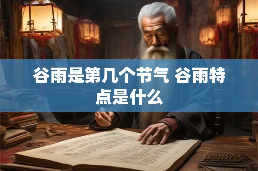 谷雨是第几个节气 谷雨特点是什么