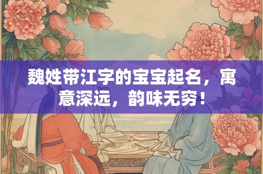 魏姓带江字的宝宝起名，寓意深远，韵味无穷！