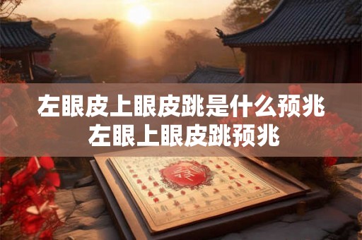 左眼皮上眼皮跳是什么预兆 左眼上眼皮跳预兆