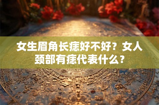 女生眉角长痣好不好？女人颈部有痣代表什么？
