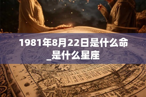 1981年8月22日是什么命_是什么星座