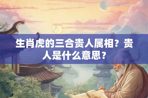 生肖虎的三合贵人属相？贵人是什么意思？