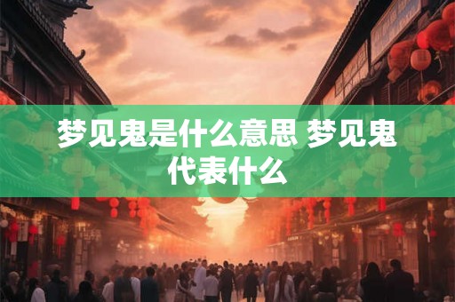梦见鬼是什么意思 梦见鬼代表什么