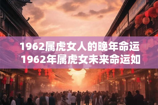 1962属虎女人的晚年命运 1962年属虎女未来命运如何