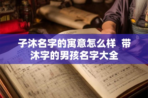 子沐名字的寓意怎么样 带沐字的男孩名字大全 子沐名字的寓意怎么样 带沐字的男孩名字大全