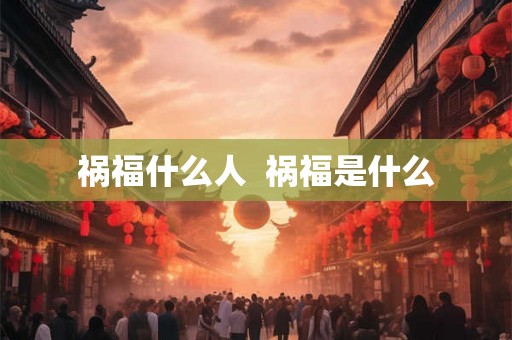 祸福什么人 祸福是什么 祸福什么人 祸福是什么