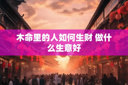 木命里的人如何生财 做什么生意好