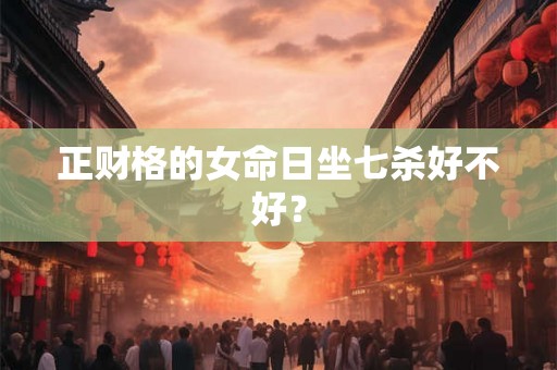 正财格的女命日坐七杀好不好？
