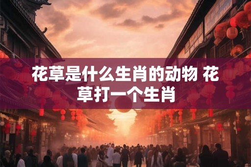 花草是什么生肖的动物 花草打一个生肖