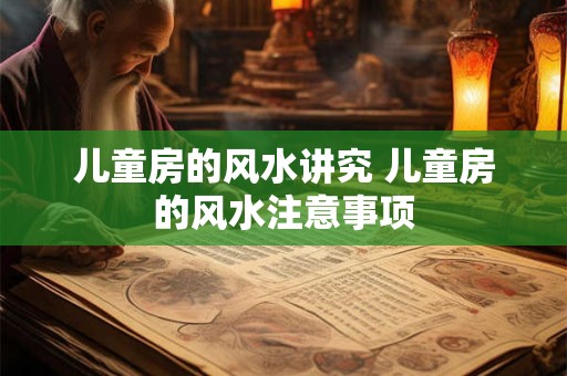 儿童房的风水讲究 儿童房的风水注意事项