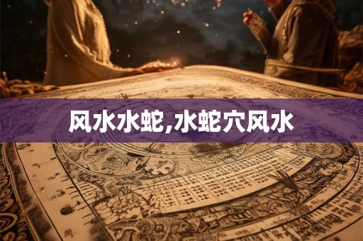 风水水蛇,水蛇穴风水