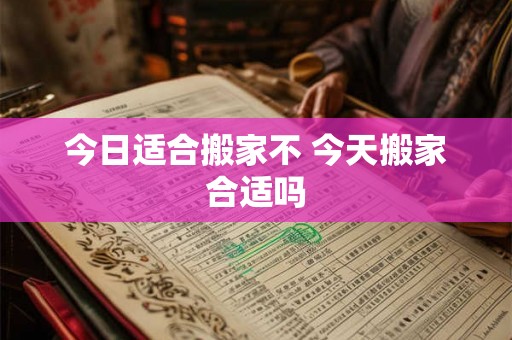 今日适合搬家不 今天搬家合适吗