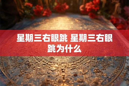 星期三右眼跳 星期三右眼跳为什么 星期三右眼跳 星期三右眼跳为什么