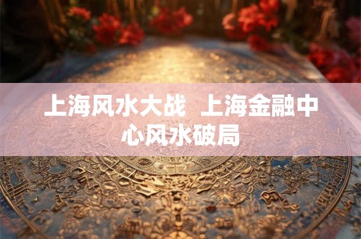 上海风水大战  上海金融中心风水破局
