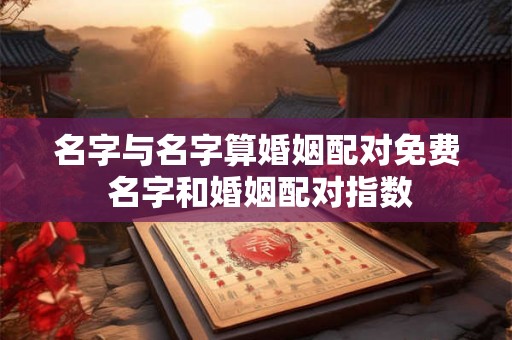 名字与名字算婚姻配对免费 名字和婚姻配对指数 名字与名字算婚姻配对免费 名字和婚姻配对指数