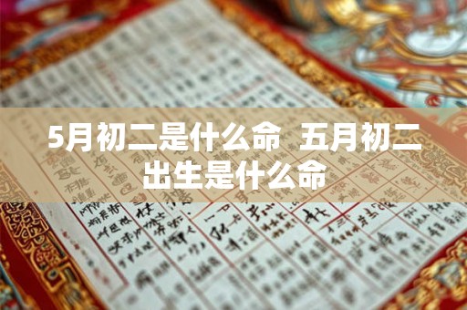 5月初二是什么命  五月初二出生是什么命