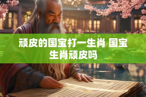 顽皮的国宝打一生肖 国宝生肖顽皮吗