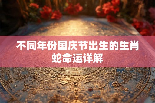 不同年份国庆节出生的生肖蛇命运详解 不同年份国庆节出生的生肖蛇命运详解