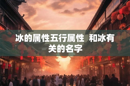 冰的属性五行属性 和冰有关的名字 冰的属性五行属性 和冰有关的名字