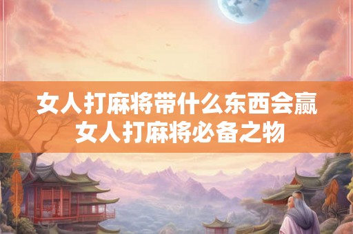 女人打麻将带什么东西会赢 女人打麻将必备之物 女人打麻将带什么东西会赢 女人打麻将必备之物