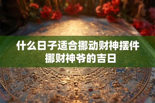 什么日子适合挪动财神摆件  挪财神爷的吉日