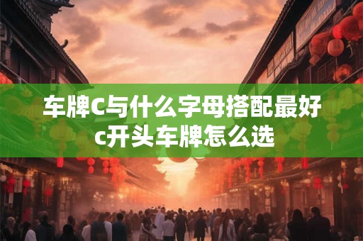 车牌C与什么字母搭配最好 c开头车牌怎么选