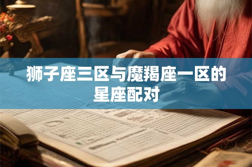 狮子座三区与魔羯座一区的星座配对