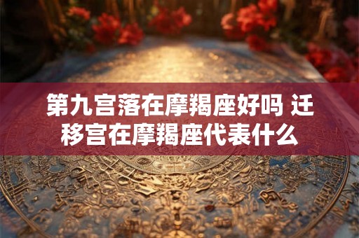 第九宫落在摩羯座好吗 迁移宫在摩羯座代表什么