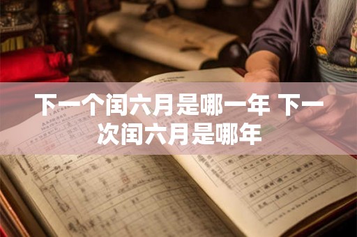 下一个闰六月是哪一年 下一次闰六月是哪年