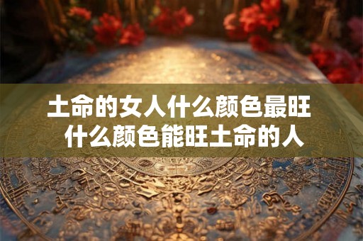 土命的女人什么颜色最旺  什么颜色能旺土命的人