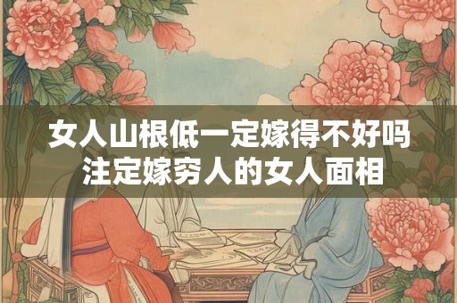 女人山根低一定嫁得不好吗 注定嫁穷人的女人面相