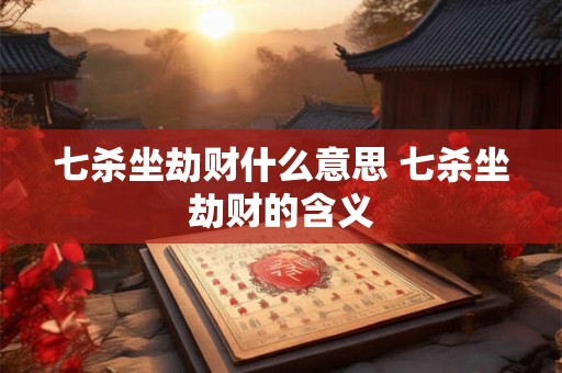 七杀坐劫财什么意思 七杀坐劫财的含义