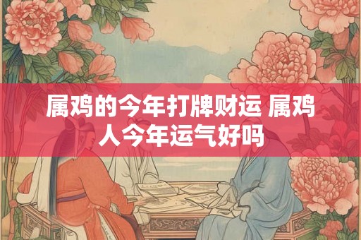 属鸡的今年打牌财运 属鸡人今年运气好吗
