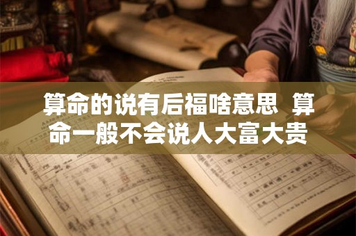 算命的说有后福啥意思  算命一般不会说人大富大贵