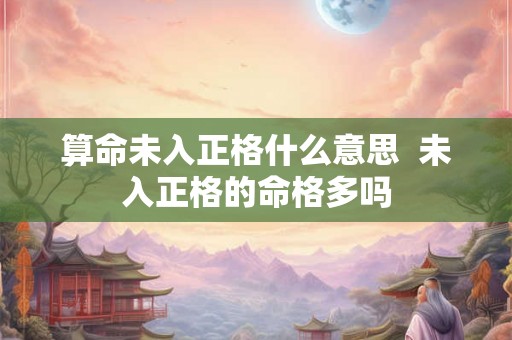 算命未入正格什么意思  未入正格的命格多吗