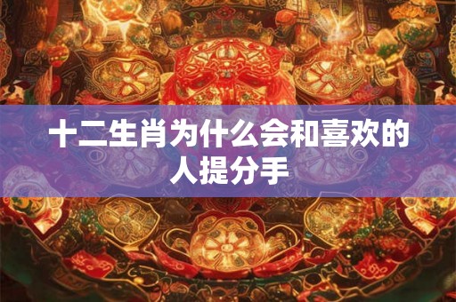 十二生肖为什么会和喜欢的人提分手 十二生肖为什么会和喜欢的人提分手