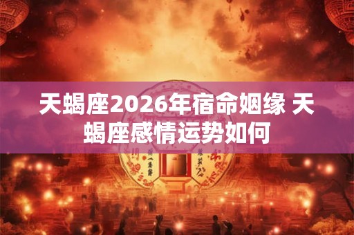 天蝎座2026年宿命姻缘 天蝎座感情运势如何
