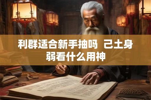 利群适合新手抽吗 己土身弱看什么用神 利群适合新手抽吗 己土身弱看什么用神