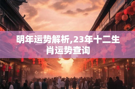 明年运势解析,23年十二生肖运势查询