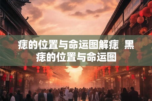 痣的位置与命运图解痣 黑痣的位置与命运图 痣的位置与命运图解痣 黑痣的位置与命运图