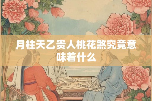 月柱天乙贵人桃花煞究竟意味着什么 月柱天乙贵人桃花煞究竟意味着什么