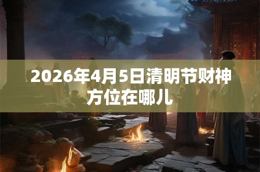 2026年4月5日清明节财神方位在哪儿