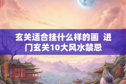 玄关适合挂什么样的画  进门玄关10大风水禁忌