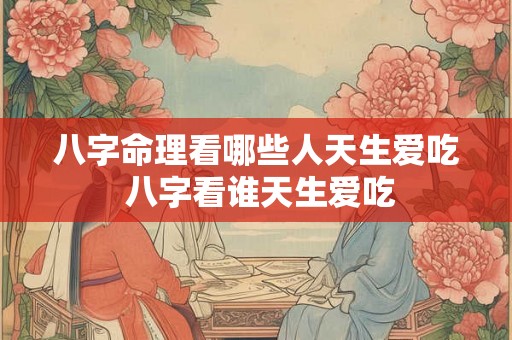 八字命理看哪些人天生爱吃 八字看谁天生爱吃