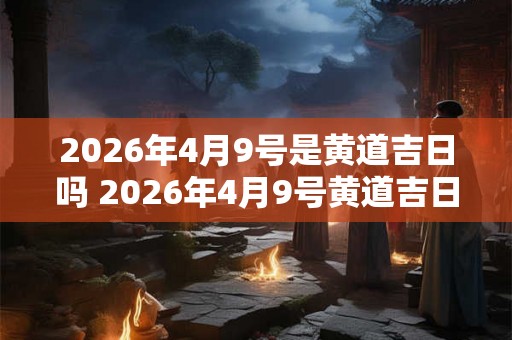 2026年4月9号是黄道吉日吗 2026年4月9号黄道吉日吗