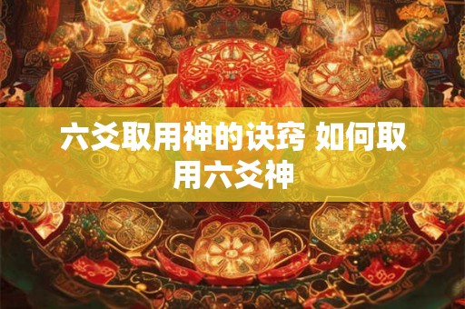 六爻取用神的诀窍 如何取用六爻神 六爻取用神的诀窍 如何取用六爻神
