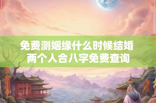 免费测姻缘什么时候结婚 两个人合八字免费查询