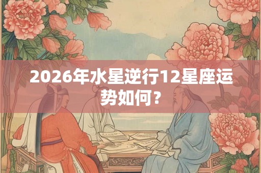 2026年水星逆行12星座运势如何？