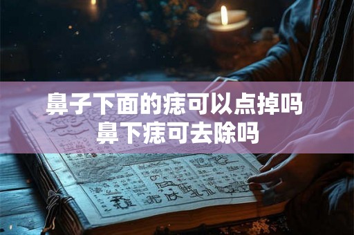 鼻子下面的痣可以点掉吗 鼻下痣可去除吗 鼻子下面的痣可以点掉吗 鼻下痣可去除吗